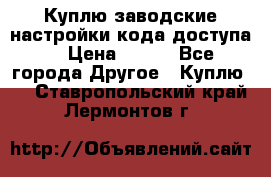 Куплю заводские настройки кода доступа  › Цена ­ 100 - Все города Другое » Куплю   . Ставропольский край,Лермонтов г.